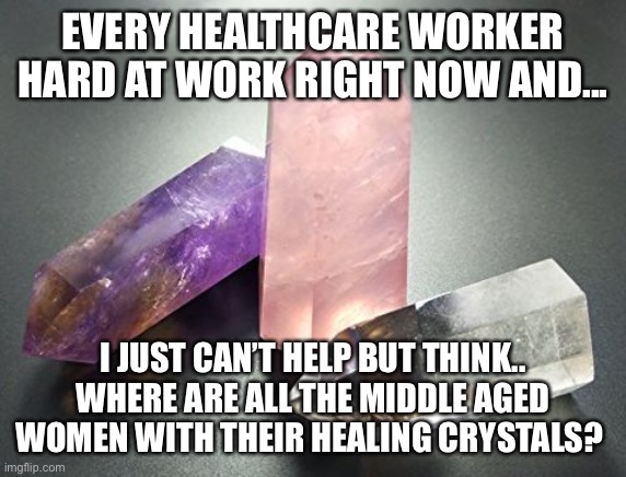 Healing Crystals Covid 19 Corona | EVERY HEALTHCARE WORKER HARD AT WORK RIGHT NOW AND... I JUST CAN’T HELP BUT THINK.. WHERE ARE ALL THE MIDDLE AGED WOMEN WITH THEIR HEALING CRYSTALS? | image tagged in healing crystals covid 19 corona | made w/ Imgflip meme maker