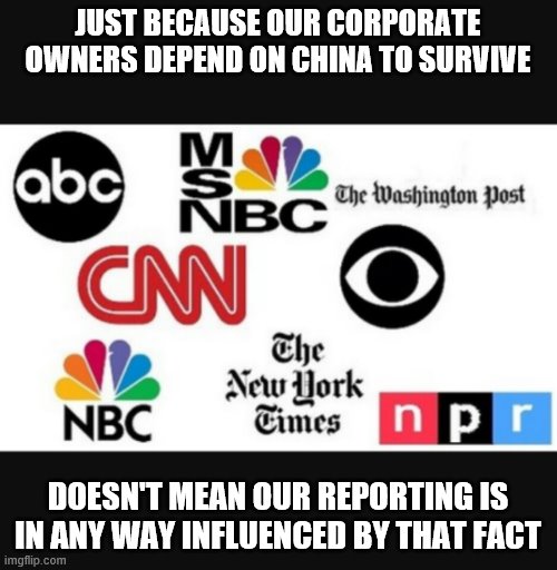 Media lies | JUST BECAUSE OUR CORPORATE OWNERS DEPEND ON CHINA TO SURVIVE; DOESN'T MEAN OUR REPORTING IS IN ANY WAY INFLUENCED BY THAT FACT | image tagged in media lies | made w/ Imgflip meme maker