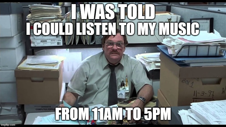I was told I could listen to my music | I WAS TOLD; I COULD LISTEN TO MY MUSIC; FROM 11AM TO 5PM | image tagged in music,office space,milton | made w/ Imgflip meme maker