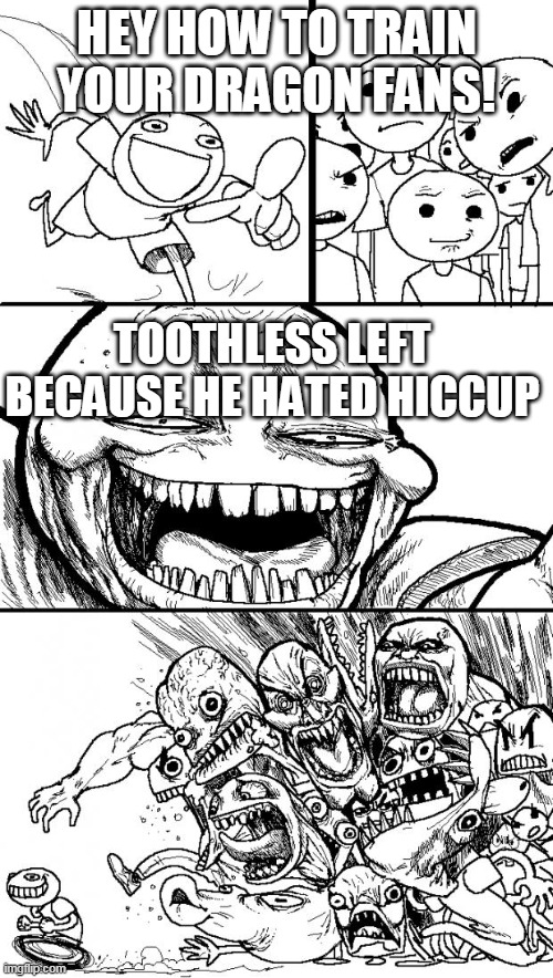 Hey Internet | HEY HOW TO TRAIN YOUR DRAGON FANS! TOOTHLESS LEFT BECAUSE HE HATED HICCUP | image tagged in memes,hey internet | made w/ Imgflip meme maker