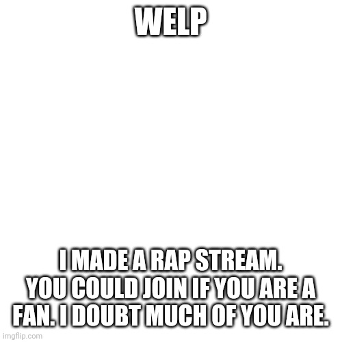 Blank Transparent Square | WELP; I MADE A RAP STREAM. YOU COULD JOIN IF YOU ARE A FAN. I DOUBT MUCH OF YOU ARE. | image tagged in memes,blank transparent square | made w/ Imgflip meme maker