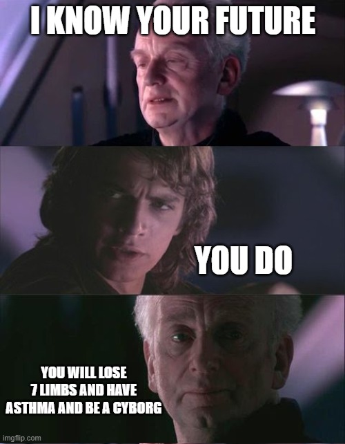 palpatine unnatural | I KNOW YOUR FUTURE; YOU DO; YOU WILL LOSE 7 LIMBS AND HAVE ASTHMA AND BE A CYBORG | image tagged in palpatine unnatural | made w/ Imgflip meme maker