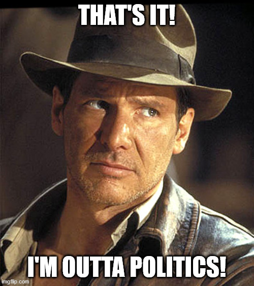 Indiana jones | THAT'S IT! I'M OUTTA POLITICS! | image tagged in indiana jones | made w/ Imgflip meme maker