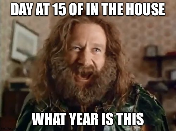 What Year Is It Meme | DAY AT 15 OF IN THE HOUSE; WHAT YEAR IS THIS | image tagged in memes,what year is it | made w/ Imgflip meme maker