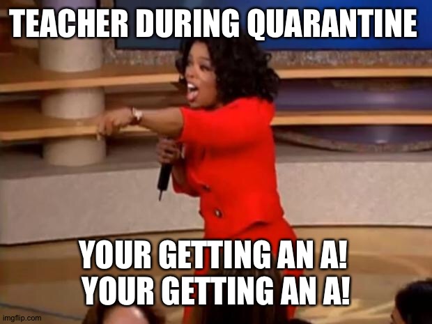 Oprah - you get a car | TEACHER DURING QUARANTINE; YOUR GETTING AN A! 
YOUR GETTING AN A! | image tagged in oprah - you get a car | made w/ Imgflip meme maker