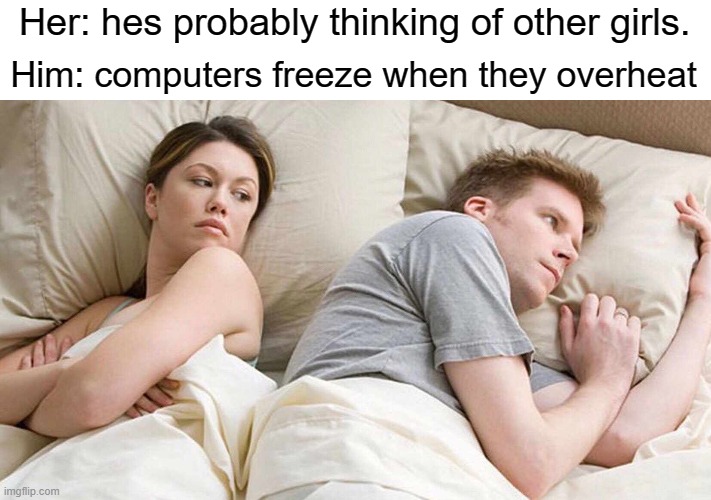 I Bet He's Thinking About Other Women | Her: hes probably thinking of other girls. Him: computers freeze when they overheat | image tagged in i bet he's thinking about other women | made w/ Imgflip meme maker