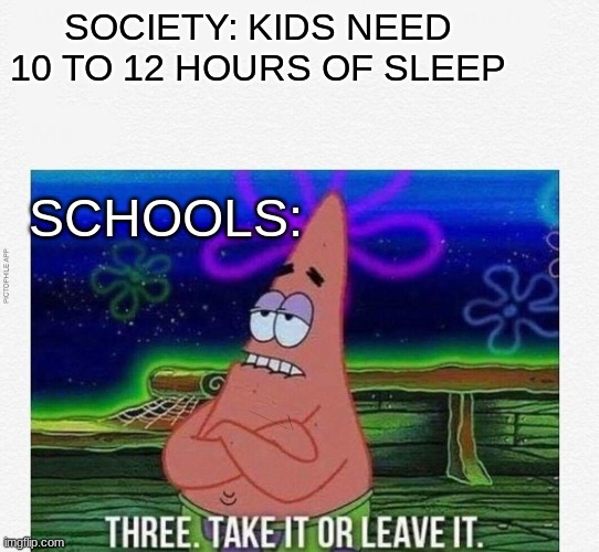 3 take it or leave it |  SOCIETY: KIDS NEED 10 TO 12 HOURS OF SLEEP; SCHOOLS: | image tagged in 3 take it or leave it | made w/ Imgflip meme maker