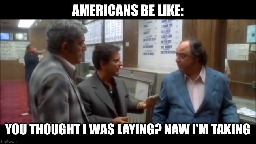 Casino | AMERICANS BE LIKE:; YOU THOUGHT I WAS LAYING? NAW I'M TAKING | image tagged in casino | made w/ Imgflip meme maker