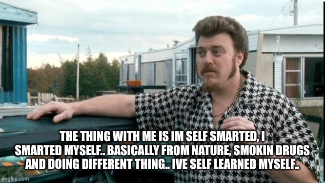 ricky trailer park boys | THE THING WITH ME IS IM SELF SMARTED, I SMARTED MYSELF.. BASICALLY FROM NATURE, SMOKIN DRUGS AND DOING DIFFERENT THING.. IVE SELF LEARNED MYSELF.. | image tagged in ricky trailer park boys | made w/ Imgflip meme maker