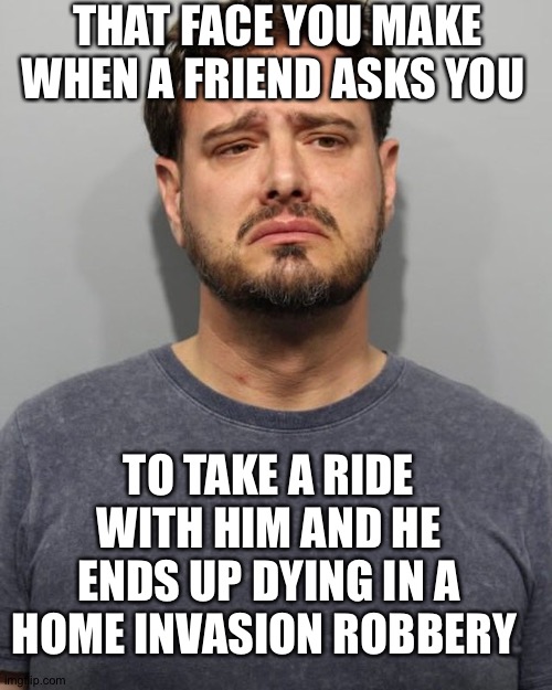 This day was not supposed to end like this | THAT FACE YOU MAKE WHEN A FRIEND ASKS YOU; TO TAKE A RIDE WITH HIM AND HE ENDS UP DYING IN A HOME INVASION ROBBERY | image tagged in mugshot,robbery,thug life | made w/ Imgflip meme maker