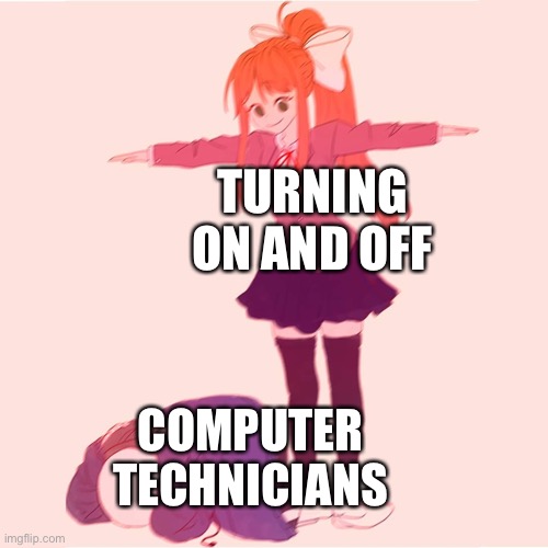 Computer | TURNING ON AND OFF; COMPUTER TECHNICIANS | image tagged in monika t-posing on sans | made w/ Imgflip meme maker