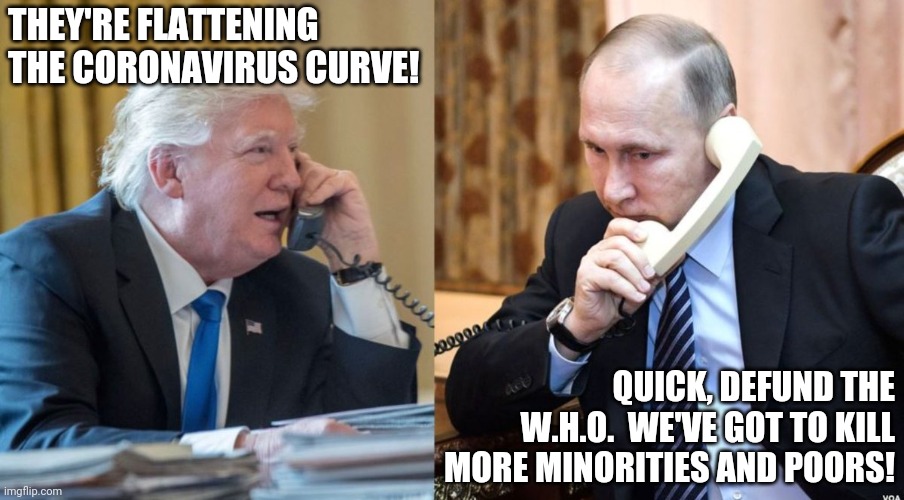 Trump Putin phone call | THEY'RE FLATTENING THE CORONAVIRUS CURVE! QUICK, DEFUND THE W.H.O.  WE'VE GOT TO KILL MORE MINORITIES AND POORS! | image tagged in trump putin phone call | made w/ Imgflip meme maker