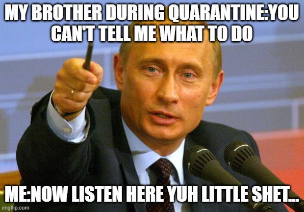 Good Guy Putin Meme | MY BROTHER DURING QUARANTINE:YOU CAN'T TELL ME WHAT TO DO; ME:NOW LISTEN HERE YUH LITTLE SHET... | image tagged in memes,good guy putin | made w/ Imgflip meme maker