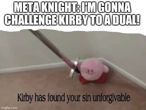 Kirby has found your sin unforgivable | META KNIGHT: I'M GONNA CHALLENGE KIRBY TO A DUAL! | image tagged in kirby has found your sin unforgivable | made w/ Imgflip meme maker