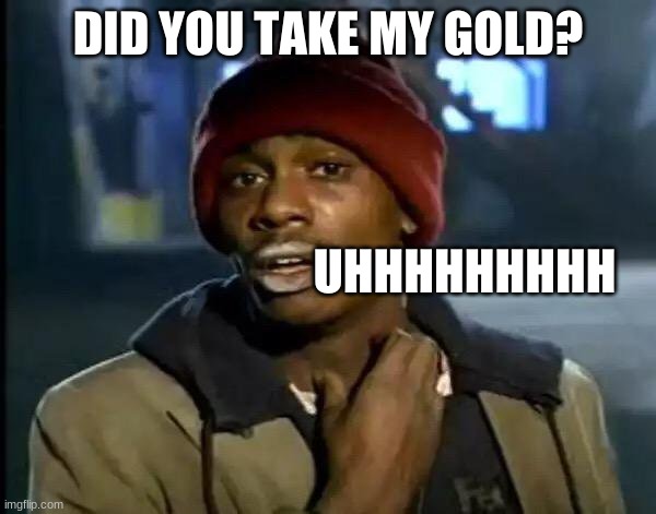 Y'all Got Any More Of That Meme | DID YOU TAKE MY GOLD? UHHHHHHHHH | image tagged in memes,y'all got any more of that | made w/ Imgflip meme maker