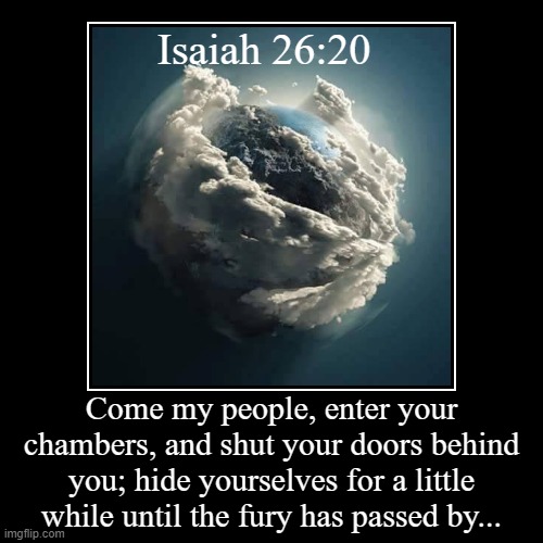 26th day of quarantine in 2020... | Isaiah 26:20 | Come my people, enter your chambers, and shut your doors behind you; hide yourselves for a little while until the fury has pa | image tagged in quarantine,isaiah,chapter 26 | made w/ Imgflip demotivational maker