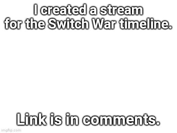 Hey guys look | I created a stream for the Switch War timeline. Link is in comments. | image tagged in blank white template | made w/ Imgflip meme maker