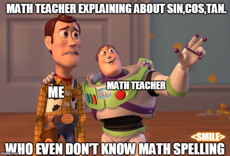 X, X Everywhere Meme | MATH TEACHER EXPLAINING ABOUT SIN,COS,TAN. MATH TEACHER; ME; <SMILE>; WHO EVEN DON'T KNOW MATH SPELLING | image tagged in memes,x x everywhere | made w/ Imgflip meme maker