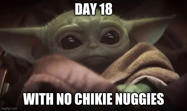 Baby Yoda | DAY 18; WITH NO CHIKIE NUGGIES | image tagged in baby yoda | made w/ Imgflip meme maker