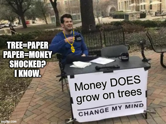 Change My Mind | TREE=PAPER
PAPER=MONEY

SHOCKED?
I KNOW. Money DOES grow on trees | image tagged in memes,change my mind | made w/ Imgflip meme maker