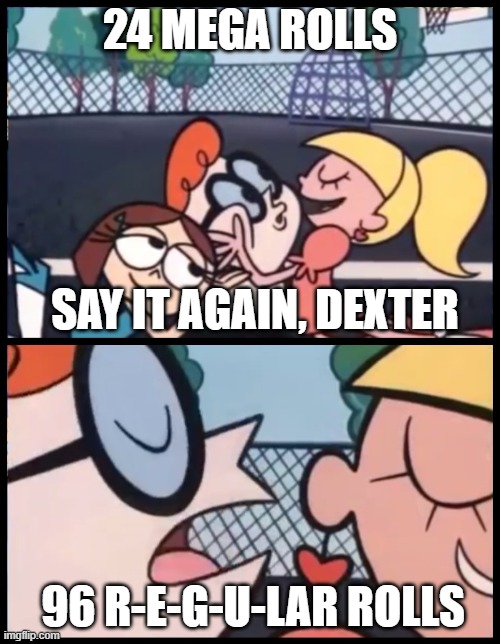 Say it Again, Dexter Meme | 24 MEGA ROLLS; SAY IT AGAIN, DEXTER; 96 R-E-G-U-LAR ROLLS | image tagged in memes,say it again dexter,toilet paper,funny,funny memes | made w/ Imgflip meme maker