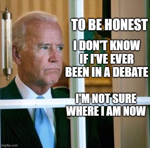 Sad Joe Biden | TO BE HONEST I DON'T KNOW IF I'VE EVER BEEN IN A DEBATE I'M NOT SURE WHERE I AM NOW | image tagged in sad joe biden | made w/ Imgflip meme maker