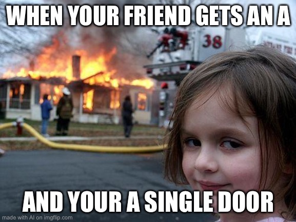 Disaster Girl | WHEN YOUR FRIEND GETS AN A; AND YOUR A SINGLE DOOR | image tagged in memes,disaster girl | made w/ Imgflip meme maker