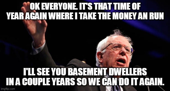 bernie | OK EVERYONE. IT'S THAT TIME OF YEAR AGAIN WHERE I TAKE THE MONEY AN RUN; I'LL SEE YOU BASEMENT DWELLERS IN A COUPLE YEARS SO WE CAN DO IT AGAIN. | image tagged in bernie | made w/ Imgflip meme maker