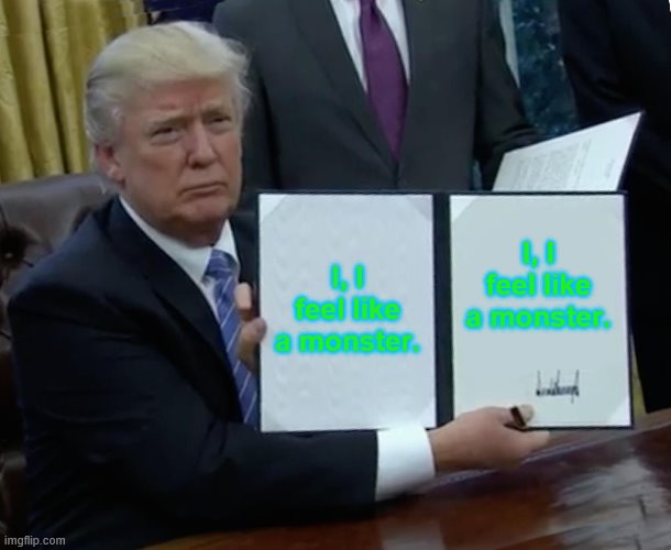 Trump Bill Signing | I, I feel like a monster. I, I feel like a monster. | image tagged in memes,trump bill signing | made w/ Imgflip meme maker