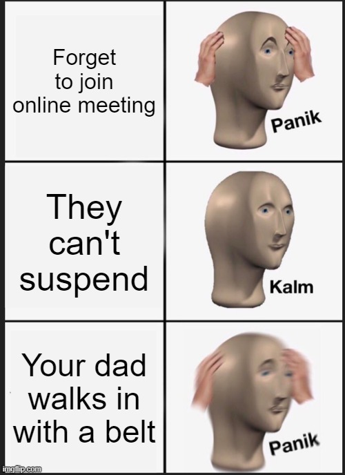 Panik Kalm Panik Meme | Forget to join online meeting; They can't suspend; Your dad walks in with a belt | image tagged in memes,panik kalm panik | made w/ Imgflip meme maker