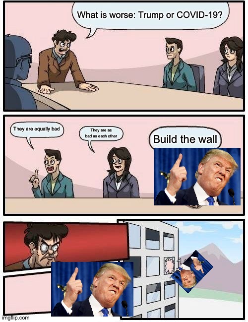 Don't read this if your a trump supporter | What is worse: Trump or COVID-19? They are equally bad; They are as bad as each other; Build the wall | image tagged in memes,boardroom meeting suggestion | made w/ Imgflip meme maker