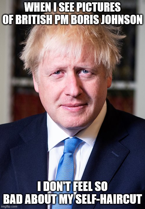 pandemic | WHEN I SEE PICTURES OF BRITISH PM BORIS JOHNSON; I DON'T FEEL SO BAD ABOUT MY SELF-HAIRCUT | image tagged in haircut | made w/ Imgflip meme maker