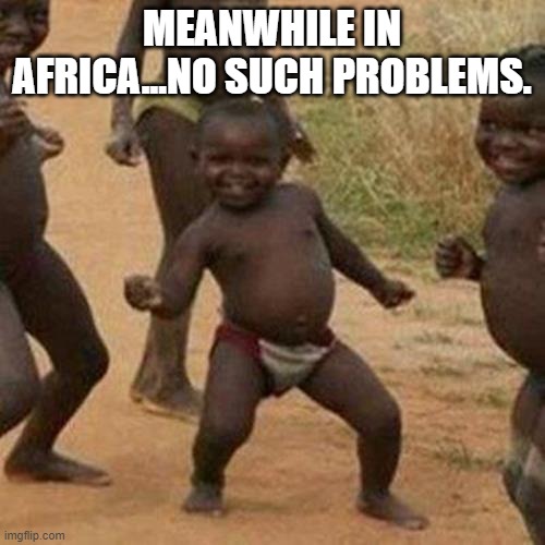 Third World Success Kid Meme | MEANWHILE IN AFRICA...NO SUCH PROBLEMS. | image tagged in memes,third world success kid | made w/ Imgflip meme maker