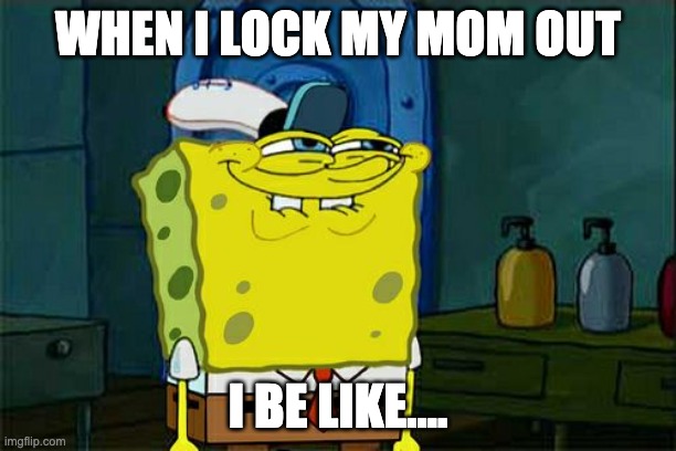 Don't You Squidward | WHEN I LOCK MY MOM OUT; I BE LIKE.... | image tagged in memes,don't you squidward | made w/ Imgflip meme maker