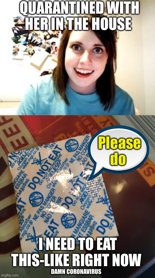 Quarantine gone wrong | QUARANTINED WITH HER IN THE HOUSE; Please do; I NEED TO EAT THIS-LIKE RIGHT NOW; DAMN CORONAVIRUS | image tagged in memes,overly attached girlfriend,coronavirus,quarantine | made w/ Imgflip meme maker