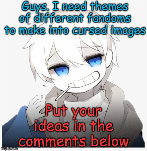 I need ideas... | Guys. I need themes of different fandoms to make into cursed images; Put your ideas in the comments below | image tagged in undertale,edits,i need ideas,cursed images | made w/ Imgflip meme maker