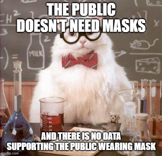 cat scientist | THE PUBLIC DOESN'T NEED MASKS AND THERE IS NO DATA SUPPORTING THE PUBLIC WEARING MASK | image tagged in cat scientist | made w/ Imgflip meme maker