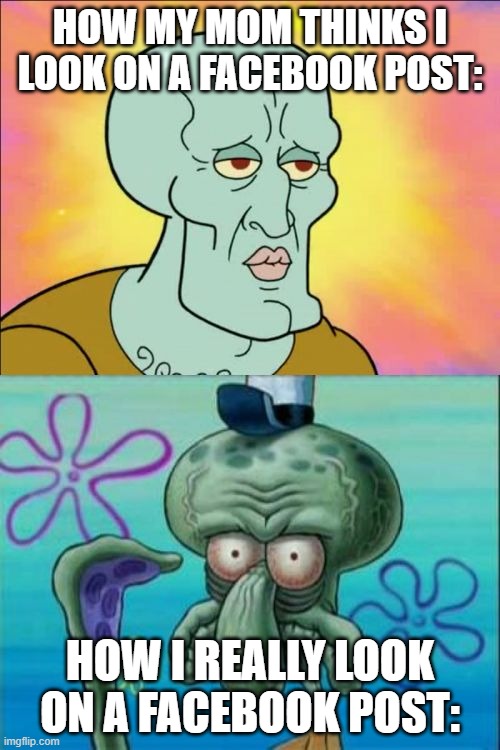 Squidward | HOW MY MOM THINKS I LOOK ON A FACEBOOK POST:; HOW I REALLY LOOK ON A FACEBOOK POST: | image tagged in memes,squidward | made w/ Imgflip meme maker