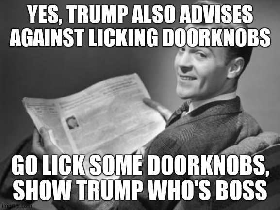50's newspaper | YES, TRUMP ALSO ADVISES AGAINST LICKING DOORKNOBS GO LICK SOME DOORKNOBS, SHOW TRUMP WHO'S BOSS | image tagged in 50's newspaper | made w/ Imgflip meme maker