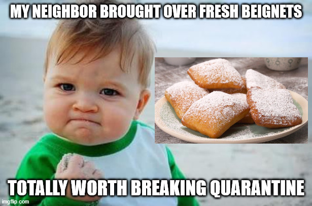 They were warm ... | MY NEIGHBOR BROUGHT OVER FRESH BEIGNETS; TOTALLY WORTH BREAKING QUARANTINE | image tagged in fist pump baby,beignets,quarantine,dessert,homer drooling | made w/ Imgflip meme maker