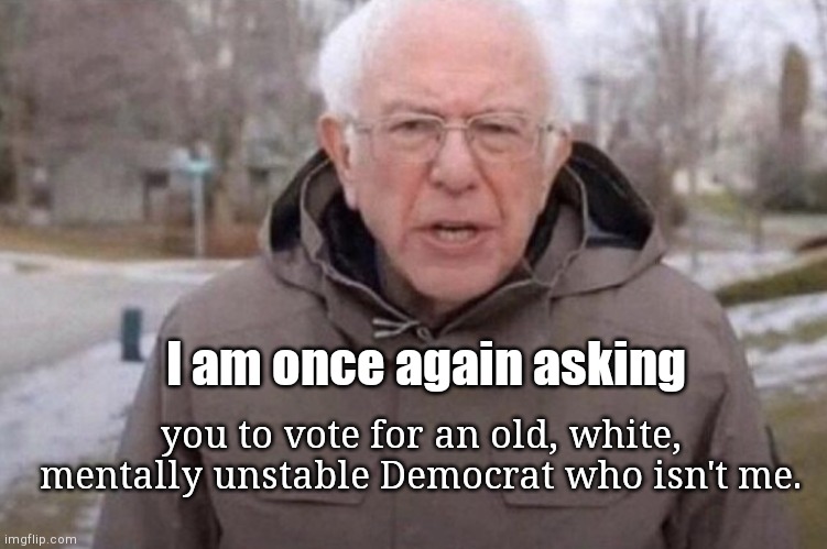 Bernie bows out...again | I am once again asking; you to vote for an old, white, mentally unstable Democrat who isn't me. | image tagged in i am once again asking,bernie sanders suspends presidential campaign,election 2020,joe biden,democratic party,political humor | made w/ Imgflip meme maker