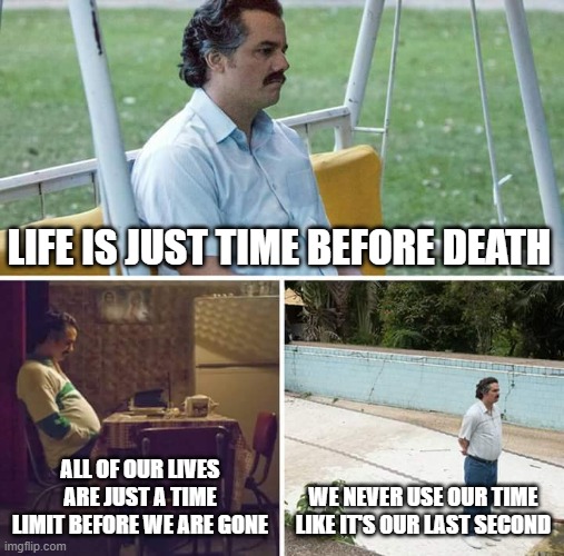 Sad Pablo Escobar Meme | LIFE IS JUST TIME BEFORE DEATH; ALL OF OUR LIVES ARE JUST A TIME LIMIT BEFORE WE ARE GONE; WE NEVER USE OUR TIME LIKE IT'S OUR LAST SECOND | image tagged in memes,sad pablo escobar | made w/ Imgflip meme maker