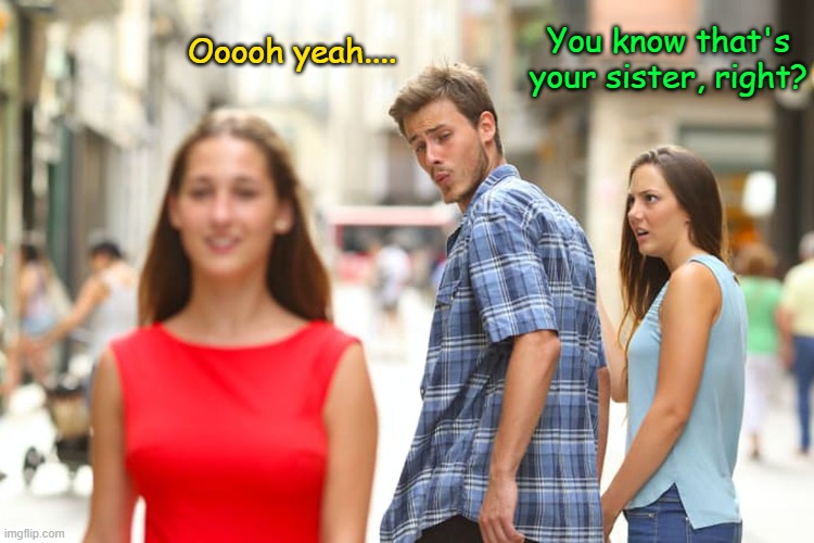 Distracted Boyfriend Meme |  You know that's your sister, right? Ooooh yeah.... | image tagged in memes,distracted boyfriend | made w/ Imgflip meme maker
