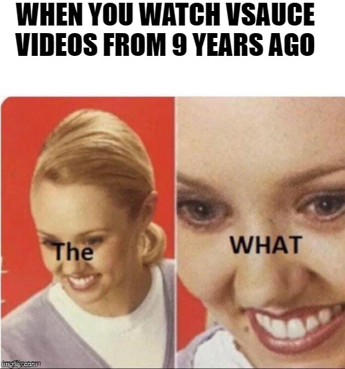 the what? | WHEN YOU WATCH VSAUCE VIDEOS FROM 9 YEARS AGO | image tagged in the what | made w/ Imgflip meme maker