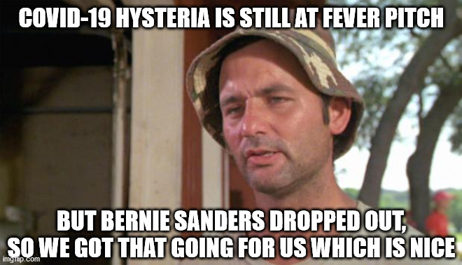 Bernie's speech was as fake as CNN reporting of course... | COVID-19 HYSTERIA IS STILL AT FEVER PITCH; BUT BERNIE SANDERS DROPPED OUT, SO WE GOT THAT GOING FOR US WHICH IS NICE | image tagged in at least i've got that going for me,covid-19,bernie sanders,fake news | made w/ Imgflip meme maker