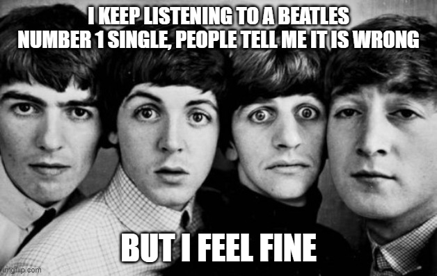 Haven't posted in months, so hope you enjoy puns! | I KEEP LISTENING TO A BEATLES NUMBER 1 SINGLE, PEOPLE TELL ME IT IS WRONG; BUT I FEEL FINE | image tagged in the beatles in shock,memes,funny,jokes,beatles,puns | made w/ Imgflip meme maker