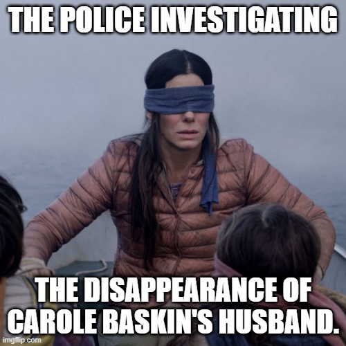 Bird Box | THE POLICE INVESTIGATING; THE DISAPPEARANCE OF CAROLE BASKIN'S HUSBAND. | image tagged in memes,bird box | made w/ Imgflip meme maker