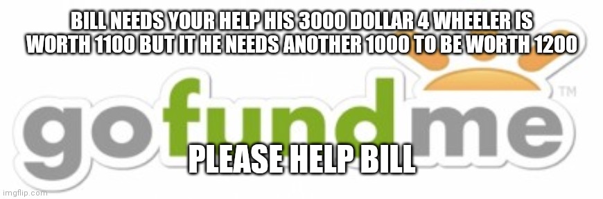 Go Fund Me | BILL NEEDS YOUR HELP HIS 3000 DOLLAR 4 WHEELER IS WORTH 1100 BUT IT HE NEEDS ANOTHER 1000 TO BE WORTH 1200; PLEASE HELP BILL | image tagged in go fund me | made w/ Imgflip meme maker