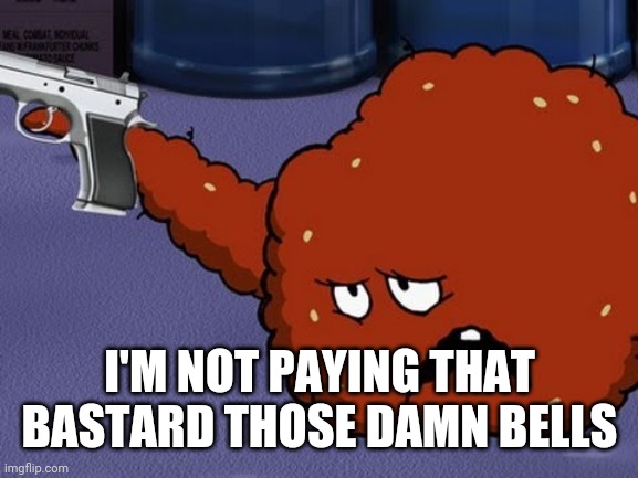 Meatwad with a gun | I'M NOT PAYING THAT BASTARD THOSE DAMN BELLS | image tagged in meatwad with a gun | made w/ Imgflip meme maker
