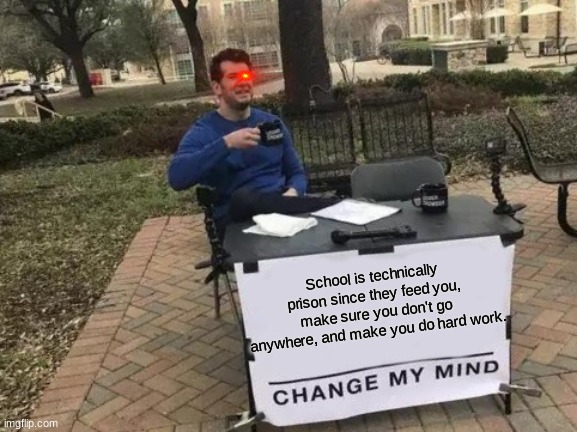 Change My Mind Meme | School is technically prison since they feed you, make sure you don't go anywhere, and make you do hard work. | image tagged in memes,change my mind | made w/ Imgflip meme maker